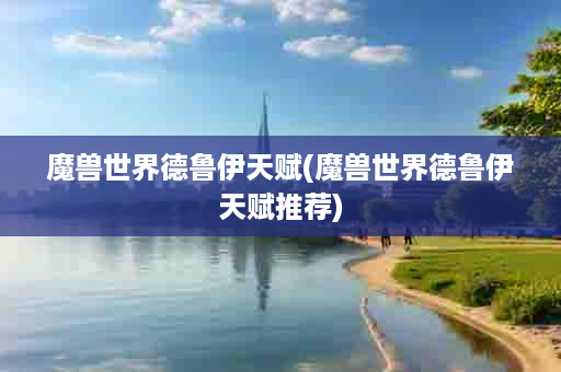 魔兽世界德鲁伊天赋(魔兽世界德鲁伊天赋推荐)