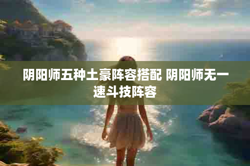 阴阳师五种土豪阵容搭配 阴阳师无一速斗技阵容
