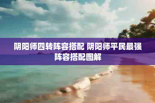 阴阳师四转阵容搭配 阴阳师平民最强阵容搭配图解