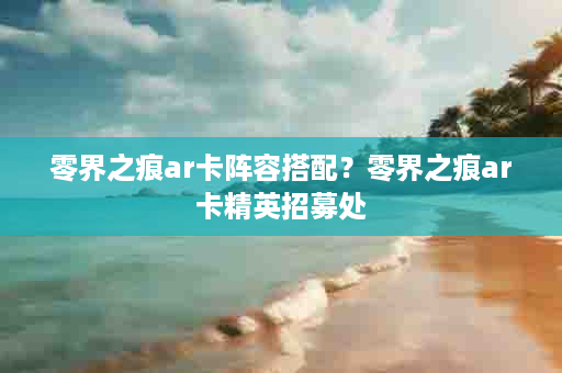 零界之痕ar卡阵容搭配？零界之痕ar卡精英招募处