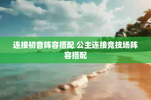 连接初音阵容搭配 公主连接竞技场阵容搭配