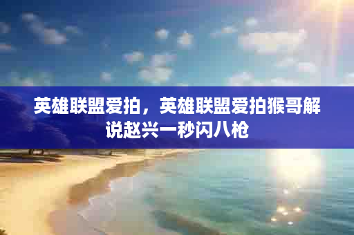 英雄联盟爱拍，英雄联盟爱拍猴哥解说赵兴一秒闪八枪