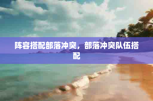 阵容搭配部落冲突，部落冲突队伍搭配