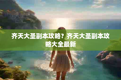 齐天大圣副本攻略？齐天大圣副本攻略大全最新