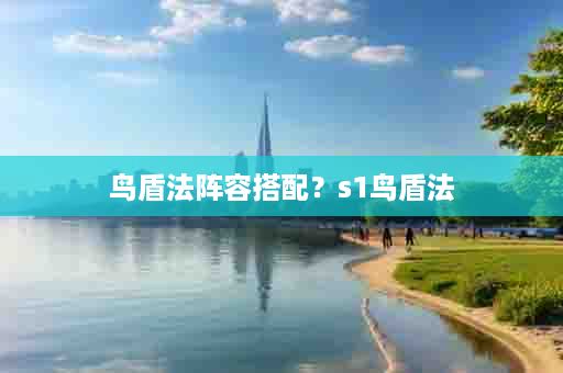 鸟盾法阵容搭配？s1鸟盾法