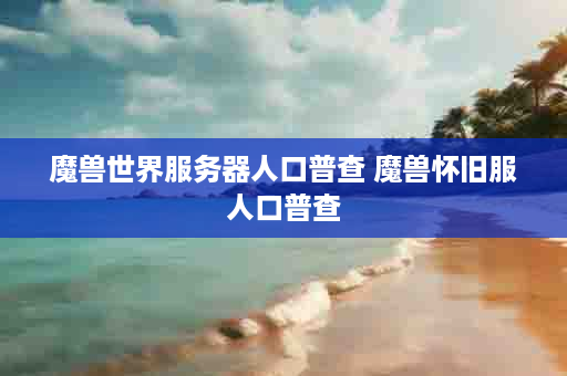 魔兽世界服务器人口普查 魔兽怀旧服人口普查