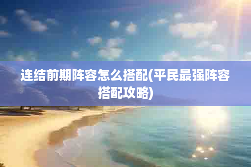连结前期阵容怎么搭配(平民最强阵容搭配攻略)