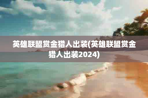 英雄联盟赏金猎人出装(英雄联盟赏金猎人出装2024)