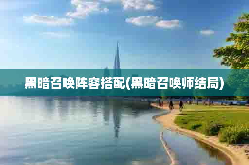 黑暗召唤阵容搭配(黑暗召唤师结局)