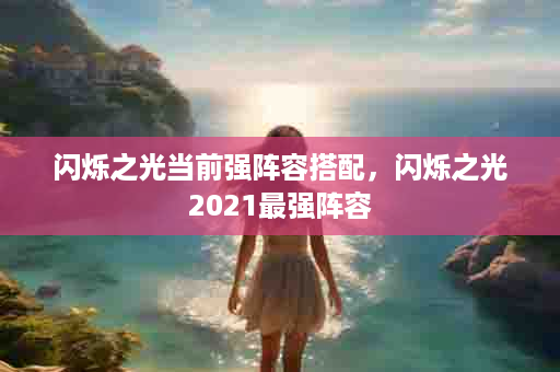 闪烁之光当前强阵容搭配，闪烁之光2021最强阵容