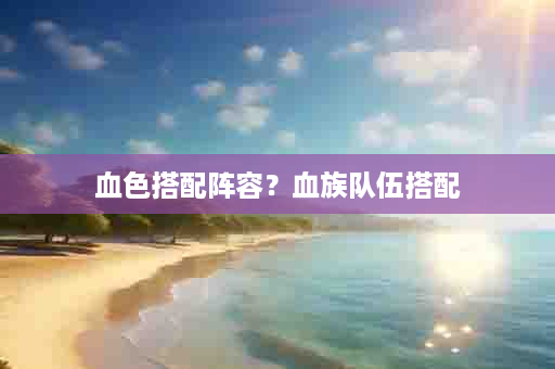 血色搭配阵容？血族队伍搭配
