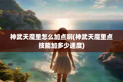 神武天魔里怎么加点啊(神武天魔里点技能加多少速度)