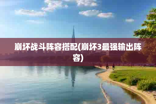 崩坏战斗阵容搭配(崩坏3最强输出阵容)