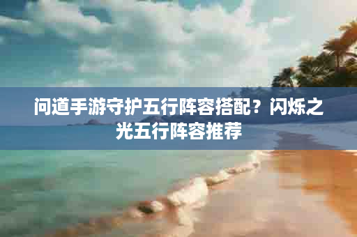 问道手游守护五行阵容搭配？闪烁之光五行阵容推荐