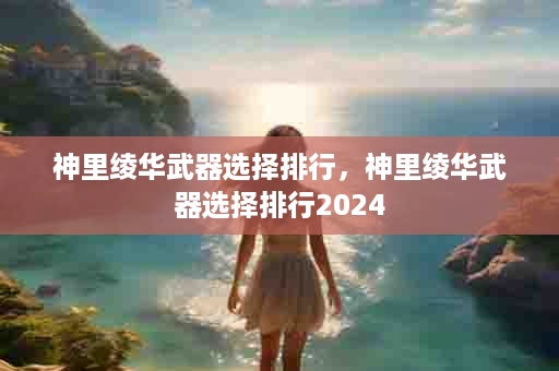 神里绫华武器选择排行，神里绫华武器选择排行2024