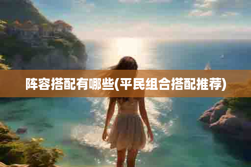 阵容搭配有哪些(平民组合搭配推荐)