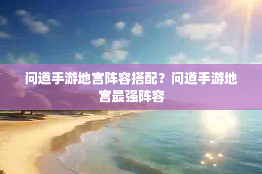 问道手游地宫阵容搭配？问道手游地宫最强阵容