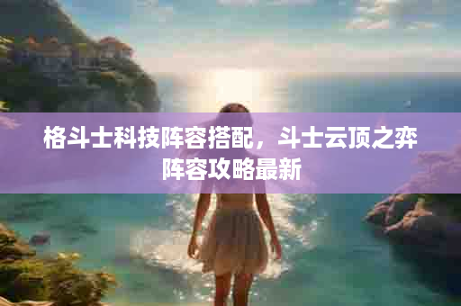 格斗士科技阵容搭配，斗士云顶之弈阵容攻略最新