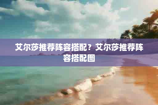 艾尔莎推荐阵容搭配？艾尔莎推荐阵容搭配图
