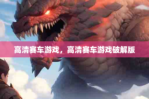 高清赛车游戏，高清赛车游戏破解版