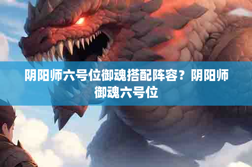 阴阳师六号位御魂搭配阵容？阴阳师御魂六号位