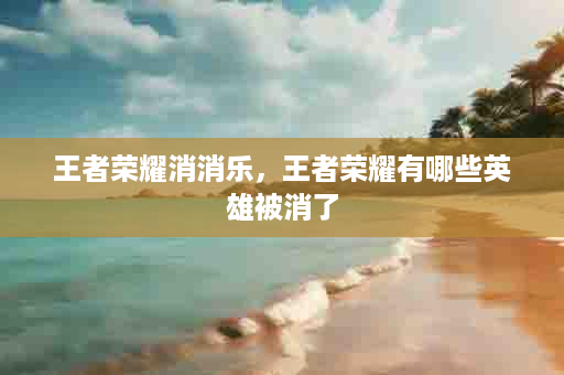 王者荣耀消消乐，王者荣耀有哪些英雄被消了