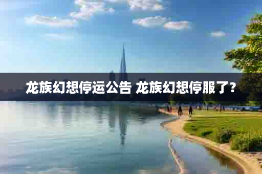龙族幻想停运公告 龙族幻想停服了？
