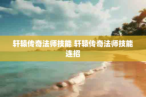 轩辕传奇法师技能 轩辕传奇法师技能连招