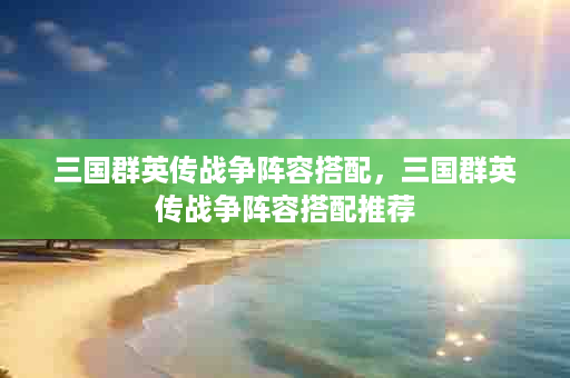 三国群英传战争阵容搭配，三国群英传战争阵容搭配推荐