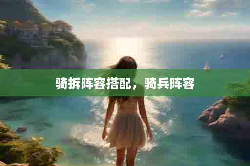 骑拆阵容搭配，骑兵阵容