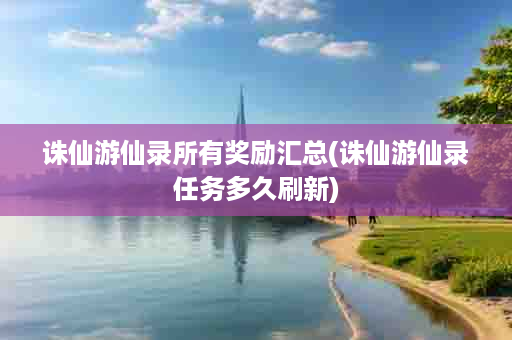 诛仙游仙录所有奖励汇总(诛仙游仙录任务多久刷新)