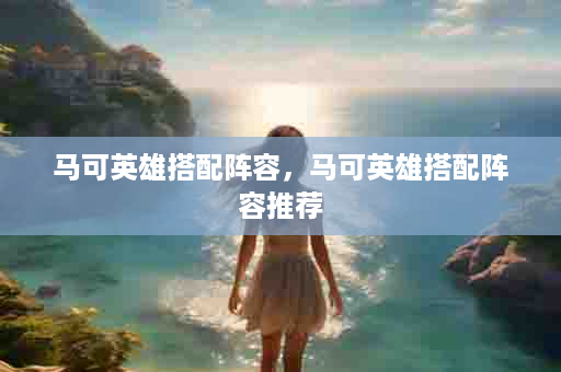 马可英雄搭配阵容，马可英雄搭配阵容推荐