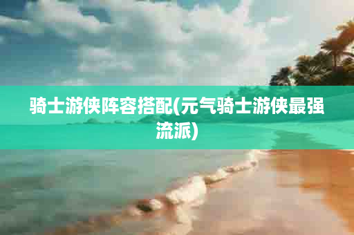 骑士游侠阵容搭配(元气骑士游侠最强流派)