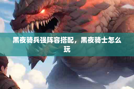 黑夜骑兵强阵容搭配，黑夜骑士怎么玩