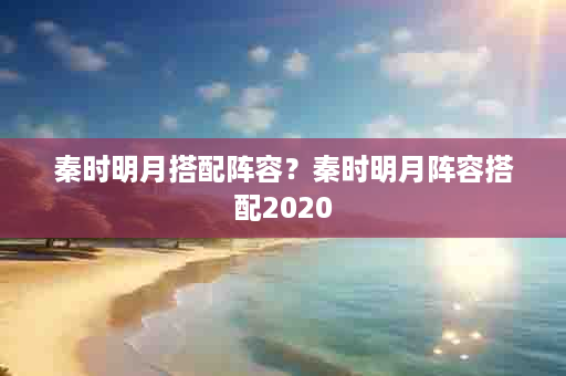 秦时明月搭配阵容？秦时明月阵容搭配2020