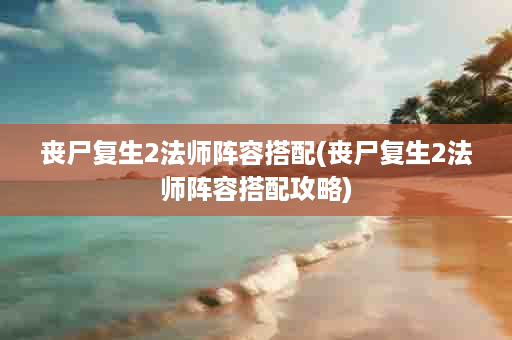 丧尸复生2法师阵容搭配(丧尸复生2法师阵容搭配攻略)