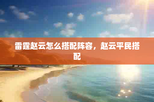 雷霆赵云怎么搭配阵容，赵云平民搭配