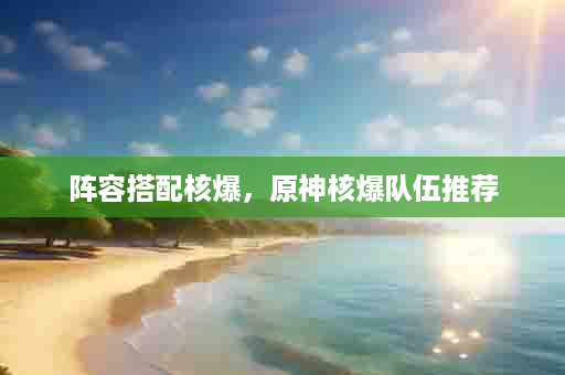 阵容搭配核爆，原神核爆队伍推荐