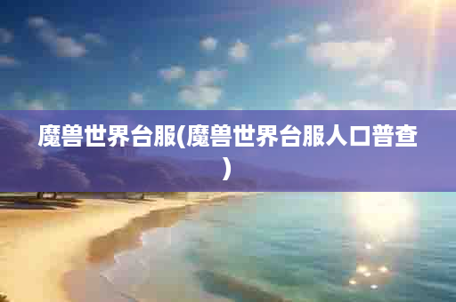 魔兽世界台服(魔兽世界台服人口普查)