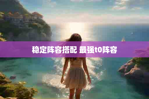 稳定阵容搭配 最强t0阵容