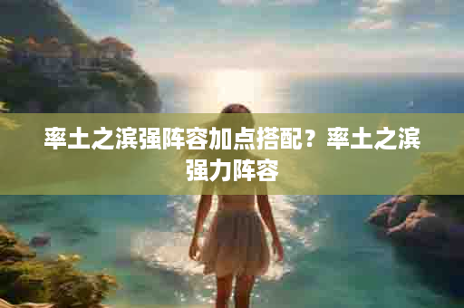 率土之滨强阵容加点搭配？率土之滨强力阵容