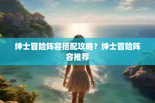 绅士冒险阵容搭配攻略？绅士冒险阵容推荐