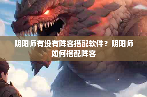 阴阳师有没有阵容搭配软件？阴阳师如何搭配阵容