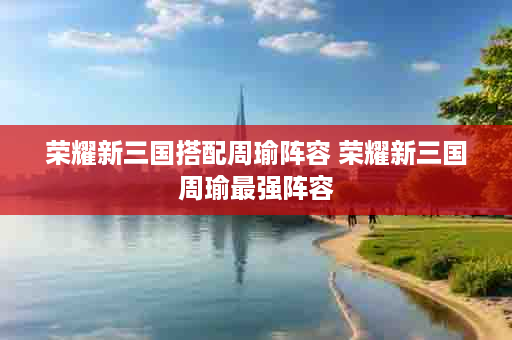 荣耀新三国搭配周瑜阵容 荣耀新三国周瑜最强阵容