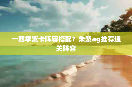 一赛季紫卡阵容搭配？朱紫ag推荐通关阵容