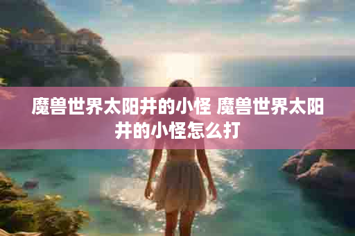 魔兽世界太阳井的小怪 魔兽世界太阳井的小怪怎么打