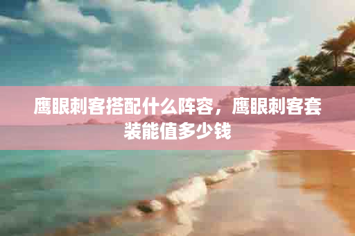 鹰眼刺客搭配什么阵容，鹰眼刺客套装能值多少钱