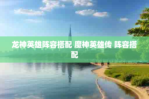 龙神英雄阵容搭配 魔神英雄传 阵容搭配