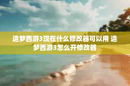 造梦西游3现在什么修改器可以用 造梦西游3怎么开修改器