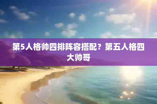 第5人格帅四排阵容搭配？第五人格四大帅哥